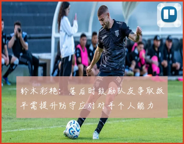铃木彩艳:落后时鼓励队友争取扳平需提升防守应对对手个人能力