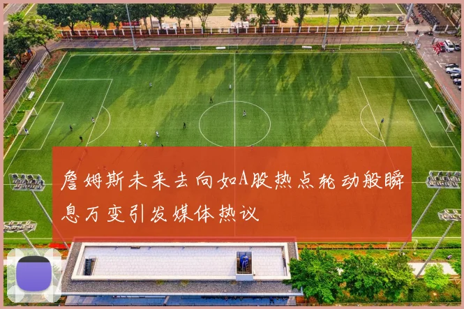 詹姆斯未来去向如A股热点轮动般瞬息万变引发媒体热议