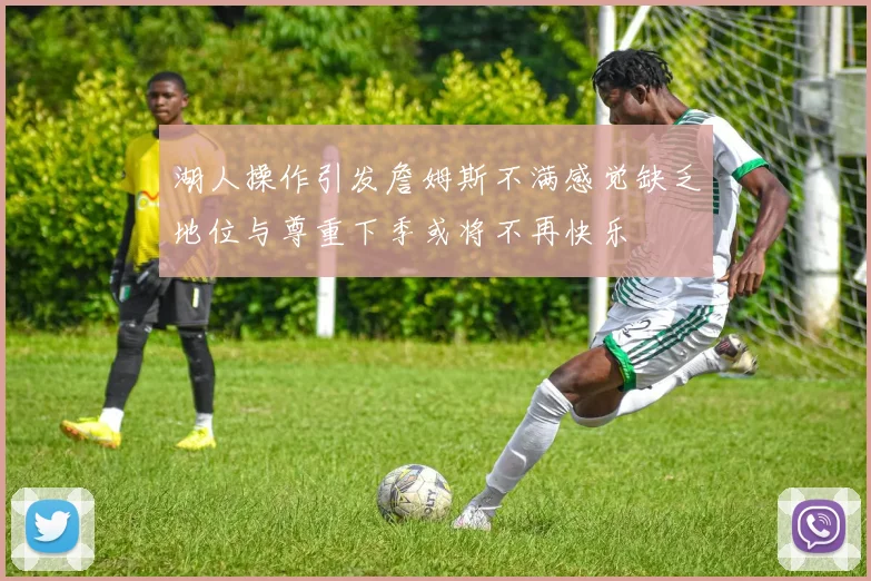 湖人操作引发詹姆斯不满感觉缺乏地位与尊重下季或将不再快乐