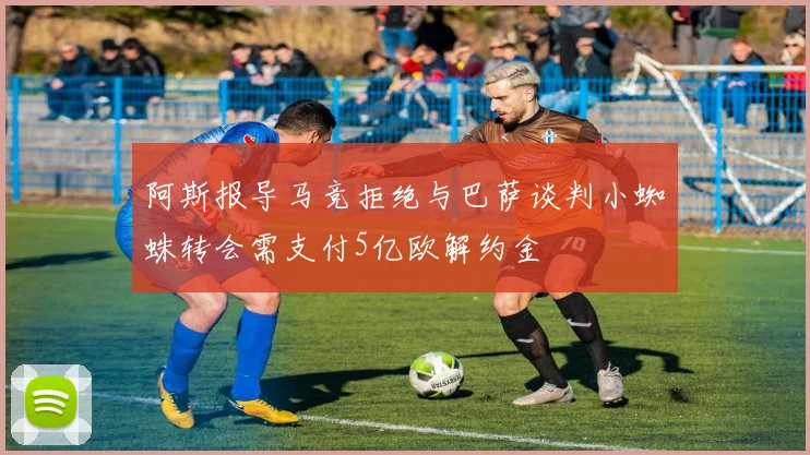阿斯报导马竞拒绝与巴萨谈判小蜘蛛转会需支付5亿欧解约金