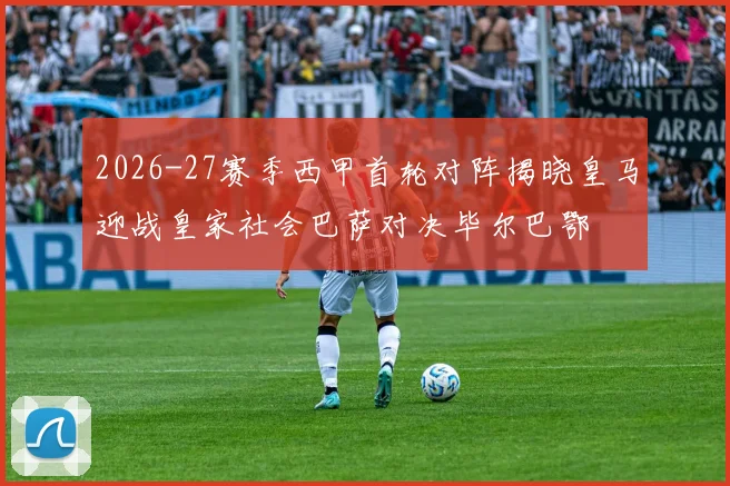 2026-27赛季西甲首轮对阵揭晓皇马迎战皇家社会巴萨对决毕尔巴鄂