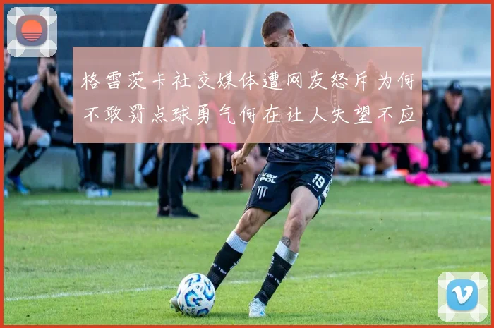 格雷茨卡社交媒体遭网友怒斥为何不敢罚点球勇气何在让人失望不应躲在塔后