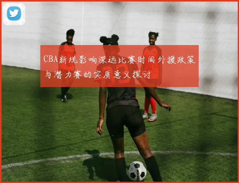 CBA新规影响深远比赛时间外援政策与潜力赛的实质意义探讨