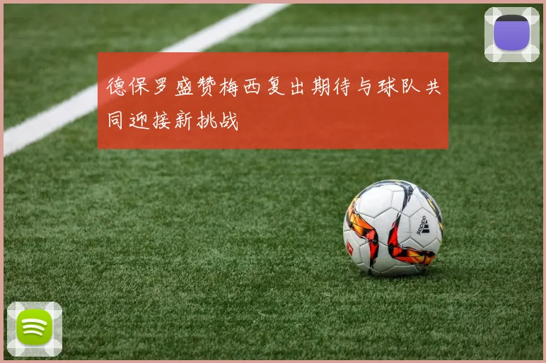 德保罗盛赞梅西复出期待与球队共同迎接新挑战