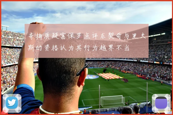 夸梅质疑富保罗点评东契奇与里夫斯的资格认为其行为越界不当